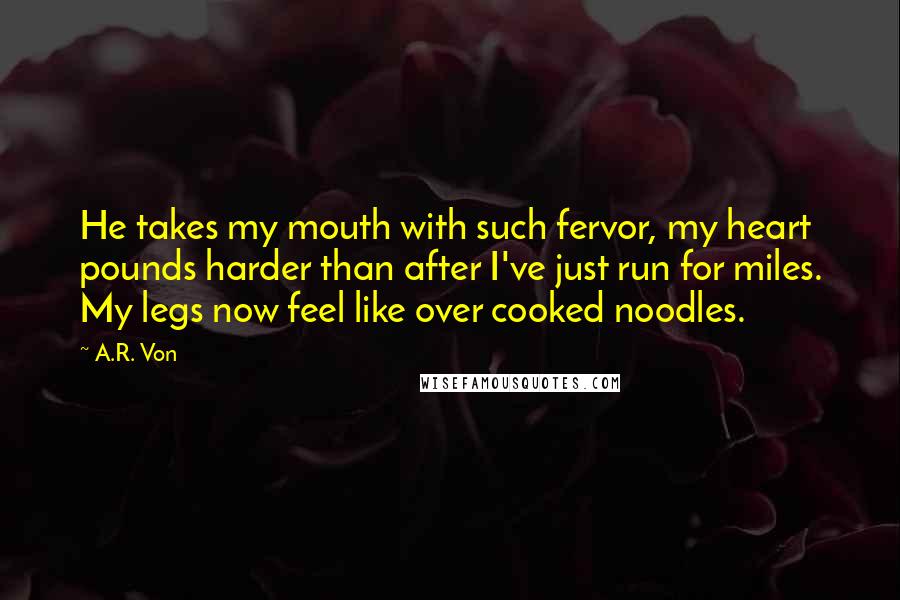 A.R. Von Quotes: He takes my mouth with such fervor, my heart pounds harder than after I've just run for miles. My legs now feel like over cooked noodles.