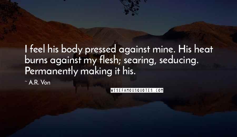 A.R. Von Quotes: I feel his body pressed against mine. His heat burns against my flesh; searing, seducing. Permanently making it his.