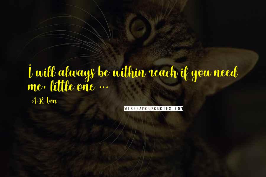 A.R. Von Quotes: I will always be within reach if you need me, little one ...