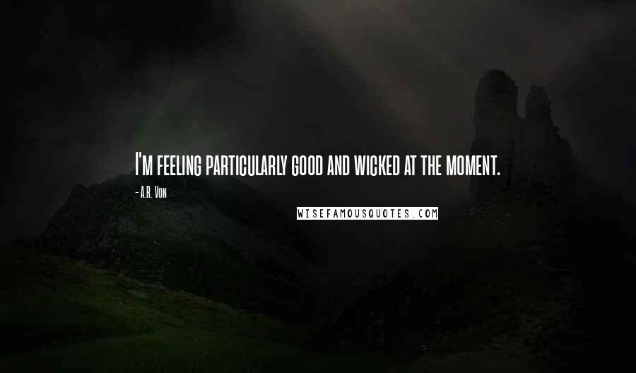 A.R. Von Quotes: I'm feeling particularly good and wicked at the moment.