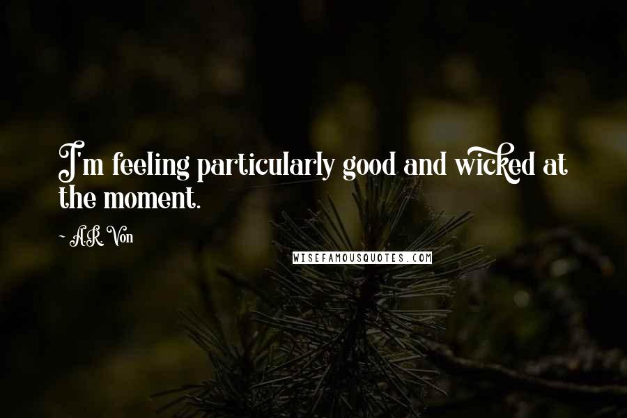 A.R. Von Quotes: I'm feeling particularly good and wicked at the moment.