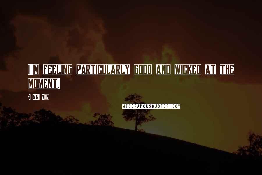 A.R. Von Quotes: I'm feeling particularly good and wicked at the moment.