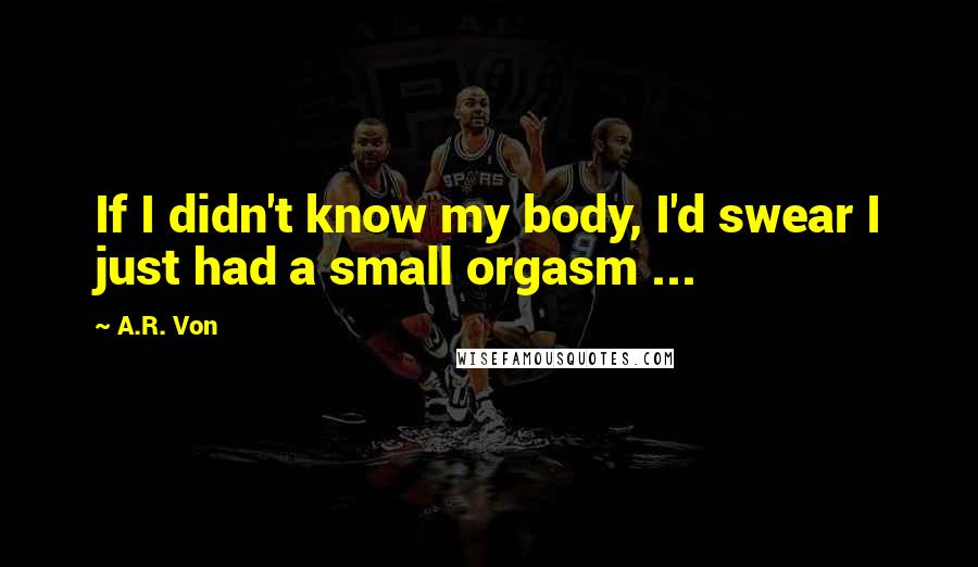 A.R. Von Quotes: If I didn't know my body, I'd swear I just had a small orgasm ...