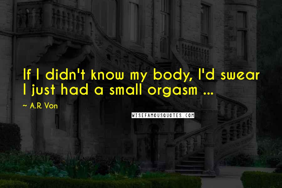 A.R. Von Quotes: If I didn't know my body, I'd swear I just had a small orgasm ...