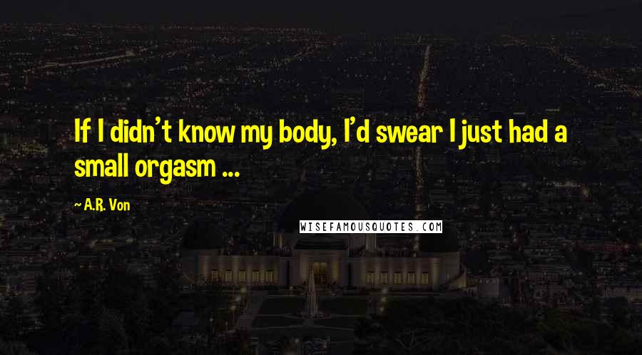 A.R. Von Quotes: If I didn't know my body, I'd swear I just had a small orgasm ...