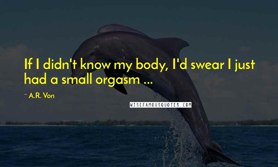 A.R. Von Quotes: If I didn't know my body, I'd swear I just had a small orgasm ...