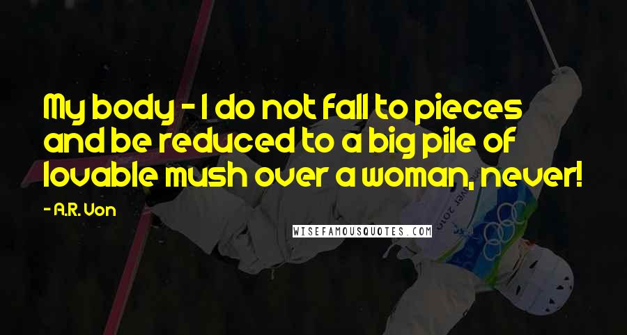 A.R. Von Quotes: My body - I do not fall to pieces and be reduced to a big pile of lovable mush over a woman, never!