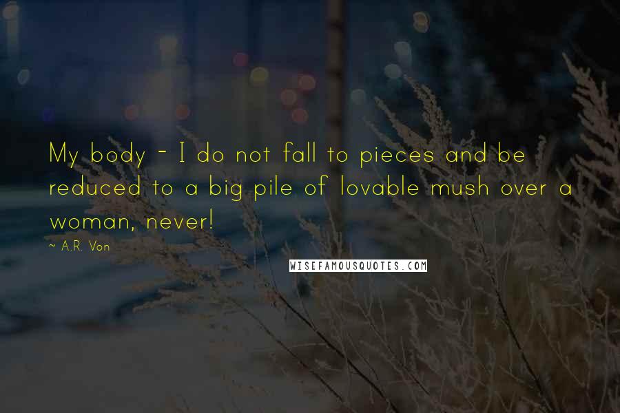 A.R. Von Quotes: My body - I do not fall to pieces and be reduced to a big pile of lovable mush over a woman, never!