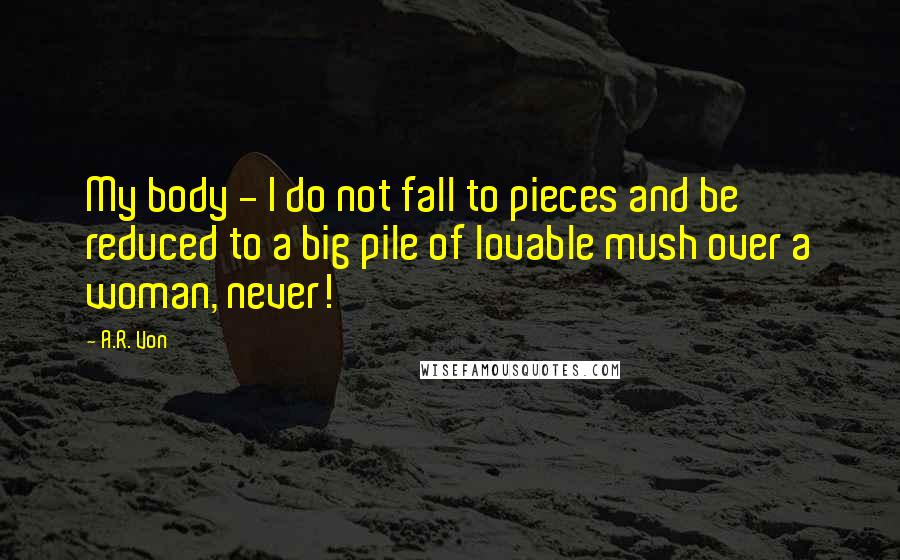 A.R. Von Quotes: My body - I do not fall to pieces and be reduced to a big pile of lovable mush over a woman, never!