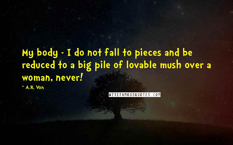 A.R. Von Quotes: My body - I do not fall to pieces and be reduced to a big pile of lovable mush over a woman, never!