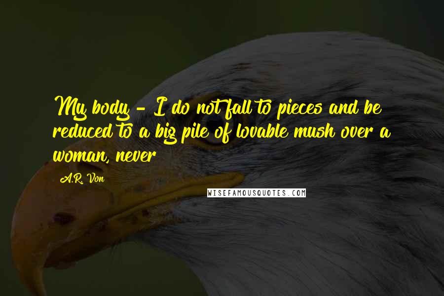 A.R. Von Quotes: My body - I do not fall to pieces and be reduced to a big pile of lovable mush over a woman, never!