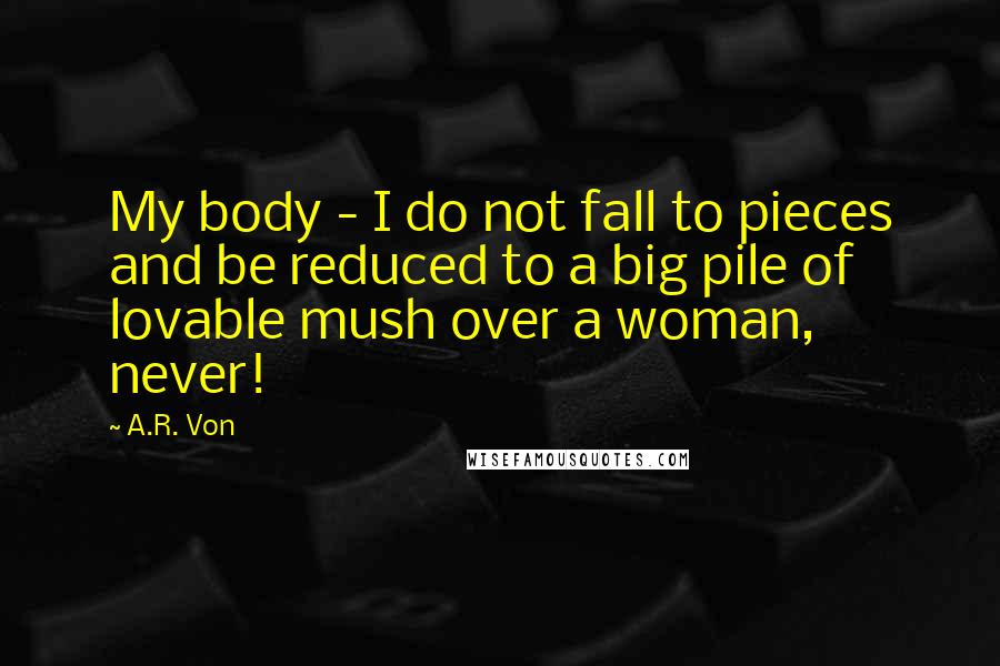 A.R. Von Quotes: My body - I do not fall to pieces and be reduced to a big pile of lovable mush over a woman, never!