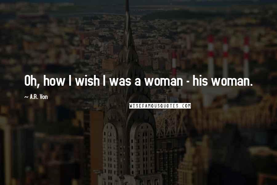 A.R. Von Quotes: Oh, how I wish I was a woman - his woman.