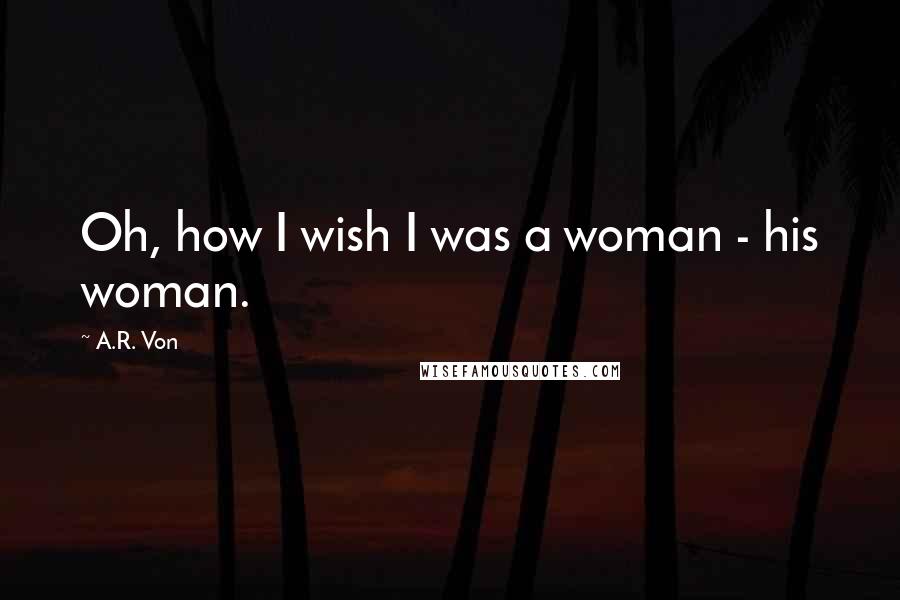 A.R. Von Quotes: Oh, how I wish I was a woman - his woman.