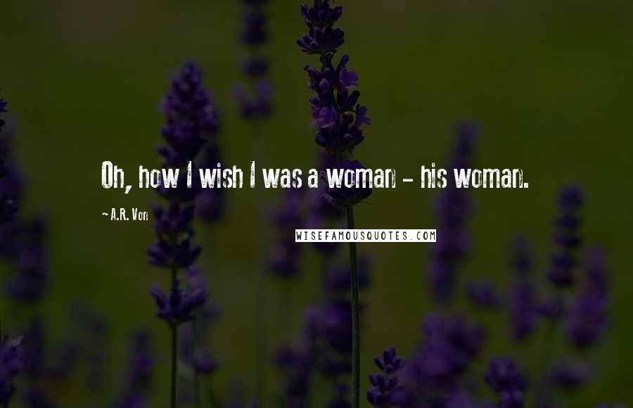 A.R. Von Quotes: Oh, how I wish I was a woman - his woman.