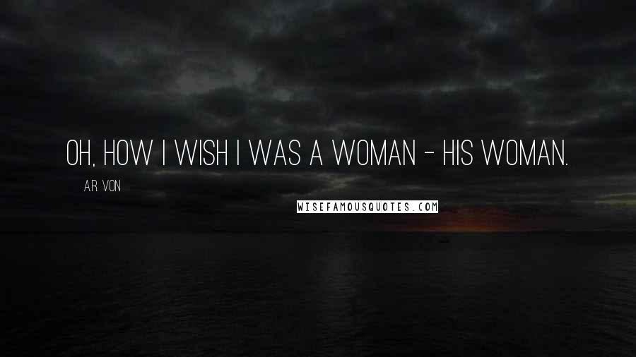 A.R. Von Quotes: Oh, how I wish I was a woman - his woman.