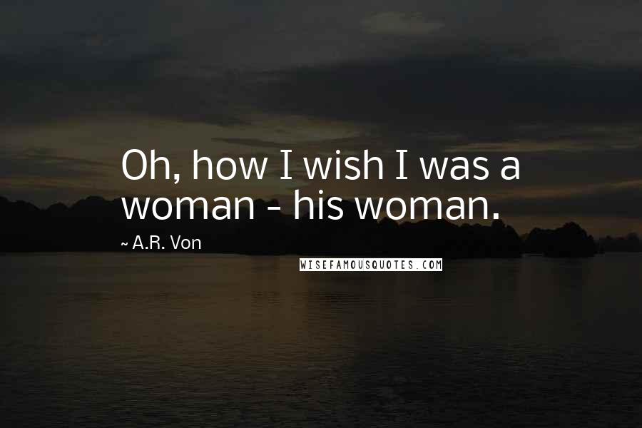 A.R. Von Quotes: Oh, how I wish I was a woman - his woman.