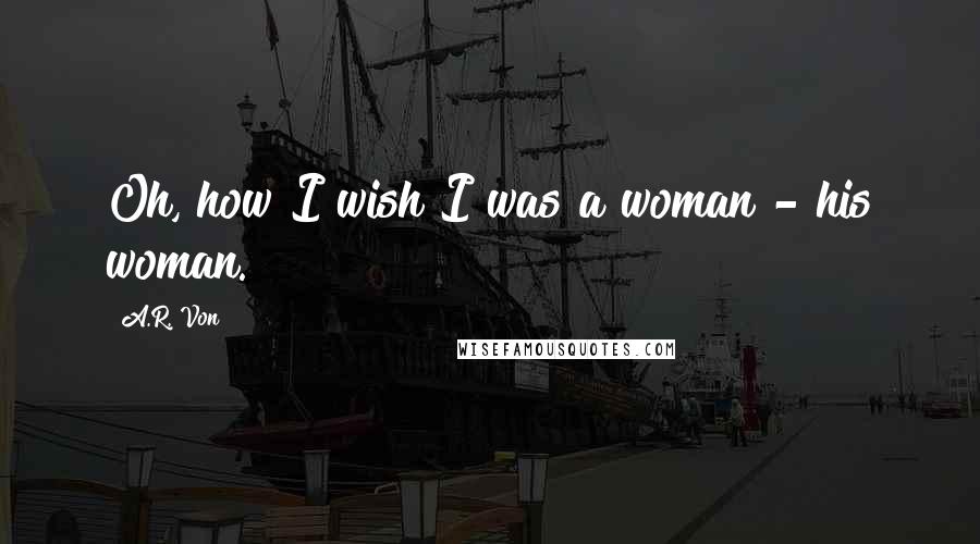 A.R. Von Quotes: Oh, how I wish I was a woman - his woman.