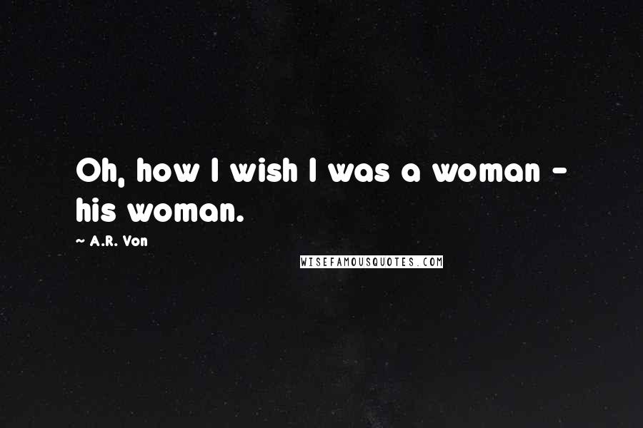 A.R. Von Quotes: Oh, how I wish I was a woman - his woman.