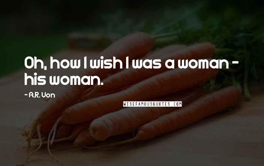A.R. Von Quotes: Oh, how I wish I was a woman - his woman.