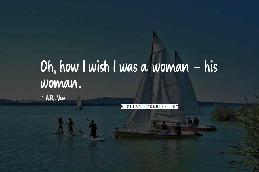 A.R. Von Quotes: Oh, how I wish I was a woman - his woman.