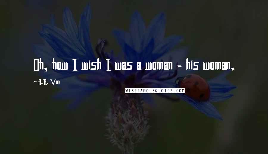 A.R. Von Quotes: Oh, how I wish I was a woman - his woman.