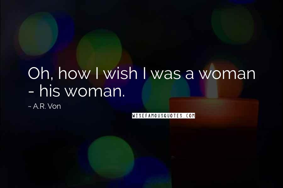 A.R. Von Quotes: Oh, how I wish I was a woman - his woman.