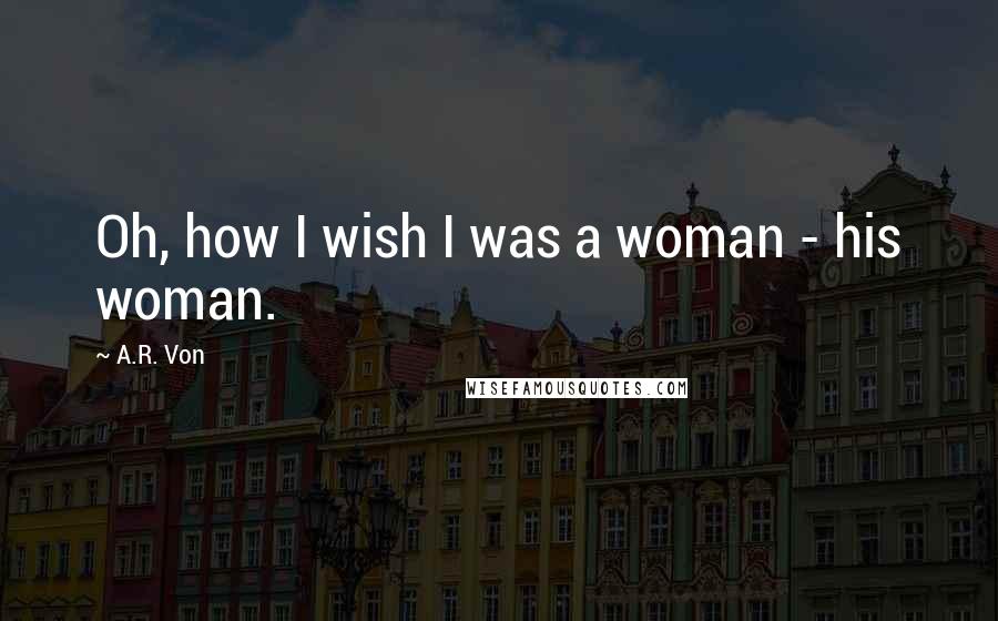 A.R. Von Quotes: Oh, how I wish I was a woman - his woman.