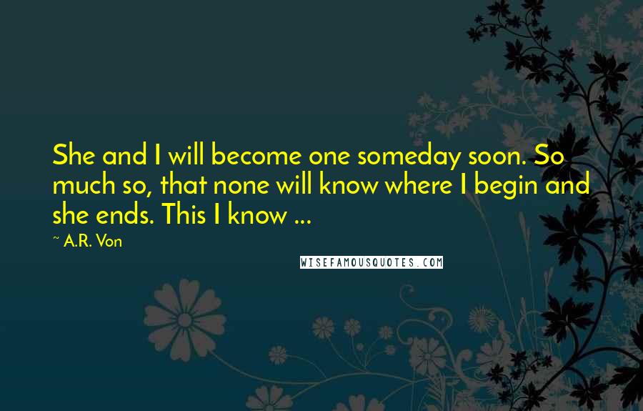 A.R. Von Quotes: She and I will become one someday soon. So much so, that none will know where I begin and she ends. This I know ...