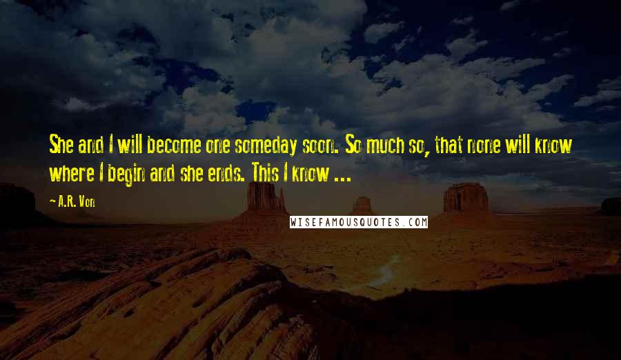 A.R. Von Quotes: She and I will become one someday soon. So much so, that none will know where I begin and she ends. This I know ...