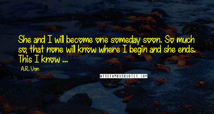 A.R. Von Quotes: She and I will become one someday soon. So much so, that none will know where I begin and she ends. This I know ...