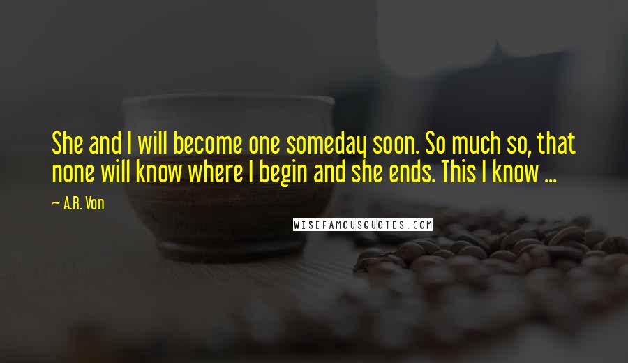 A.R. Von Quotes: She and I will become one someday soon. So much so, that none will know where I begin and she ends. This I know ...