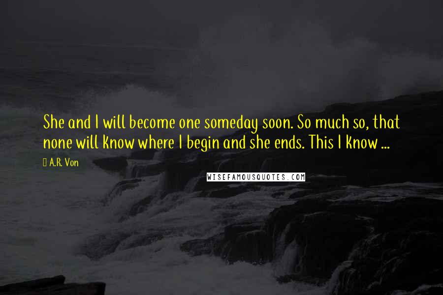 A.R. Von Quotes: She and I will become one someday soon. So much so, that none will know where I begin and she ends. This I know ...