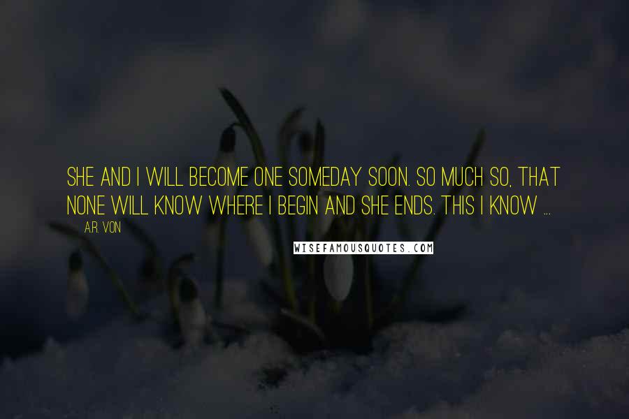 A.R. Von Quotes: She and I will become one someday soon. So much so, that none will know where I begin and she ends. This I know ...