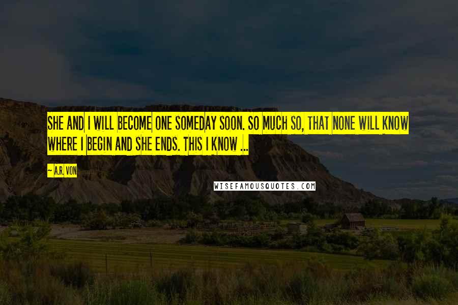 A.R. Von Quotes: She and I will become one someday soon. So much so, that none will know where I begin and she ends. This I know ...
