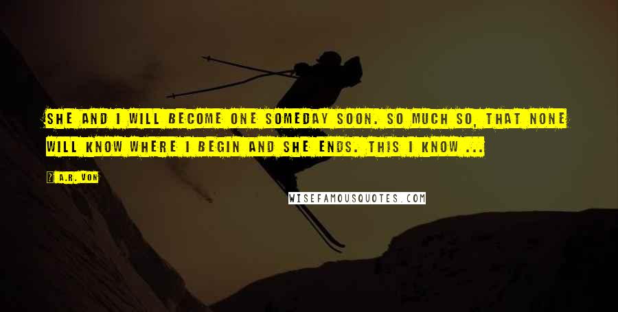 A.R. Von Quotes: She and I will become one someday soon. So much so, that none will know where I begin and she ends. This I know ...