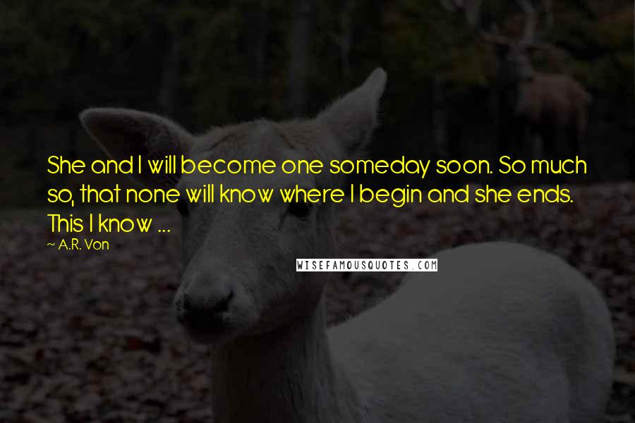 A.R. Von Quotes: She and I will become one someday soon. So much so, that none will know where I begin and she ends. This I know ...