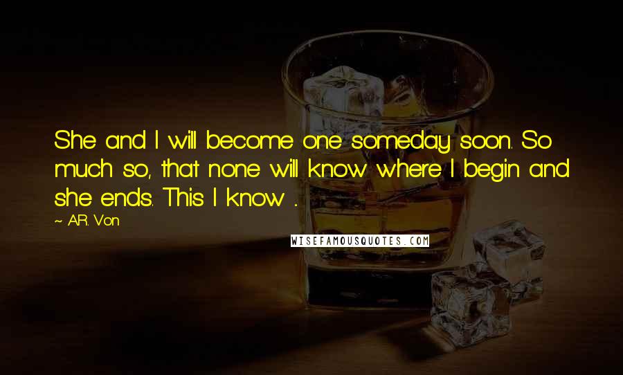 A.R. Von Quotes: She and I will become one someday soon. So much so, that none will know where I begin and she ends. This I know ...