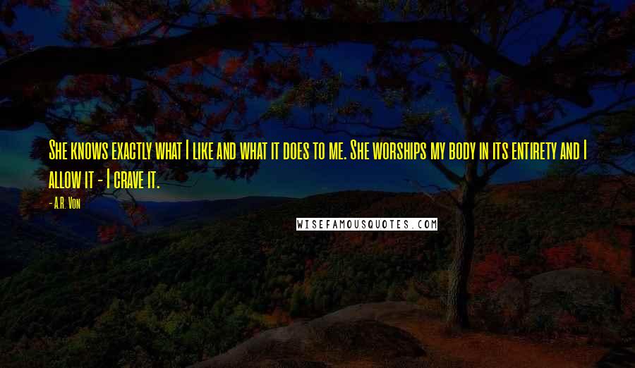 A.R. Von Quotes: She knows exactly what I like and what it does to me. She worships my body in its entirety and I allow it - I crave it.