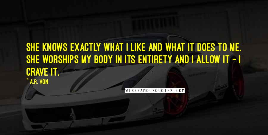 A.R. Von Quotes: She knows exactly what I like and what it does to me. She worships my body in its entirety and I allow it - I crave it.