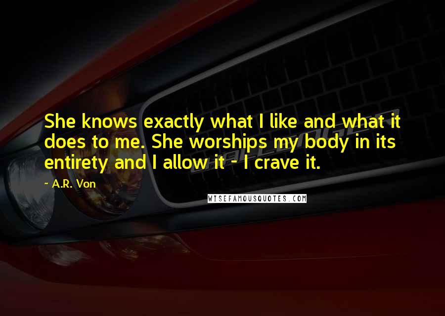 A.R. Von Quotes: She knows exactly what I like and what it does to me. She worships my body in its entirety and I allow it - I crave it.