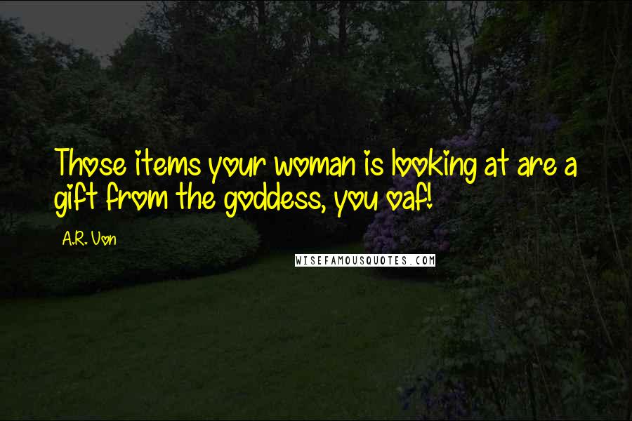 A.R. Von Quotes: Those items your woman is looking at are a gift from the goddess, you oaf!