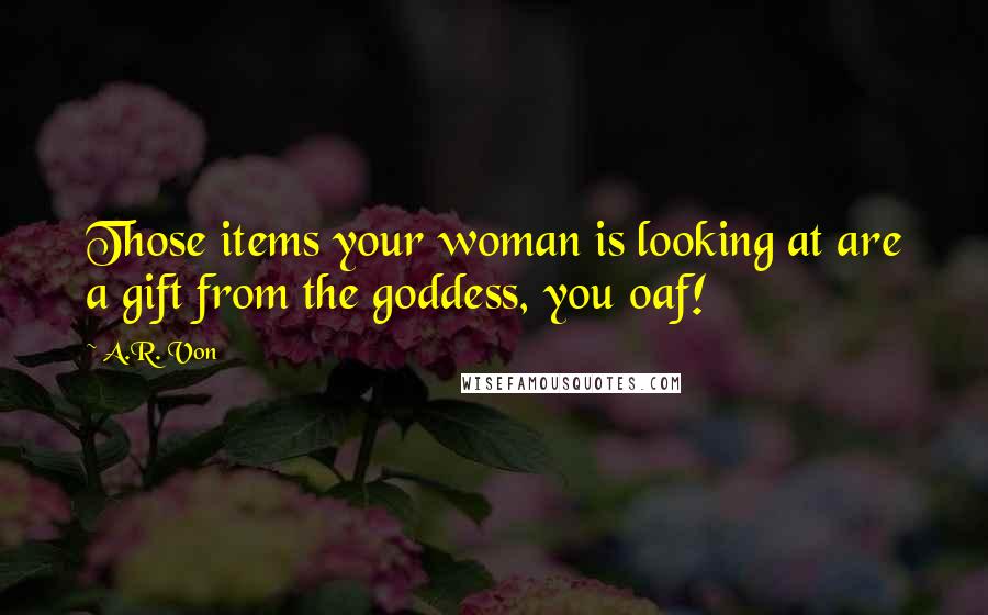 A.R. Von Quotes: Those items your woman is looking at are a gift from the goddess, you oaf!