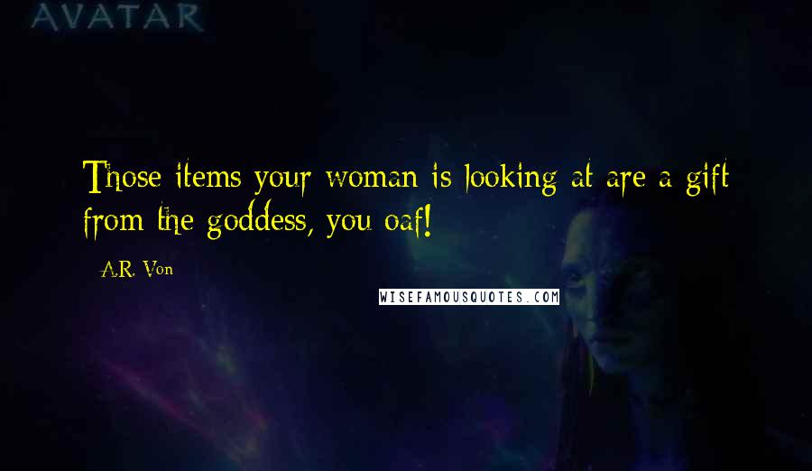 A.R. Von Quotes: Those items your woman is looking at are a gift from the goddess, you oaf!