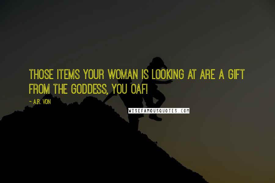 A.R. Von Quotes: Those items your woman is looking at are a gift from the goddess, you oaf!