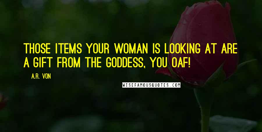 A.R. Von Quotes: Those items your woman is looking at are a gift from the goddess, you oaf!