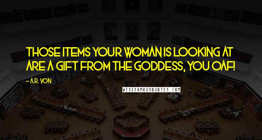 A.R. Von Quotes: Those items your woman is looking at are a gift from the goddess, you oaf!