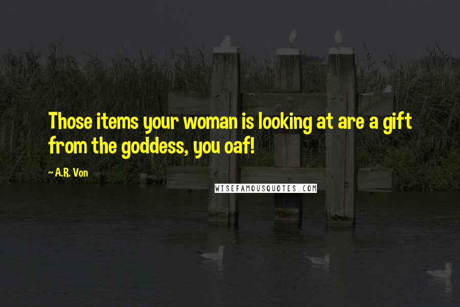 A.R. Von Quotes: Those items your woman is looking at are a gift from the goddess, you oaf!