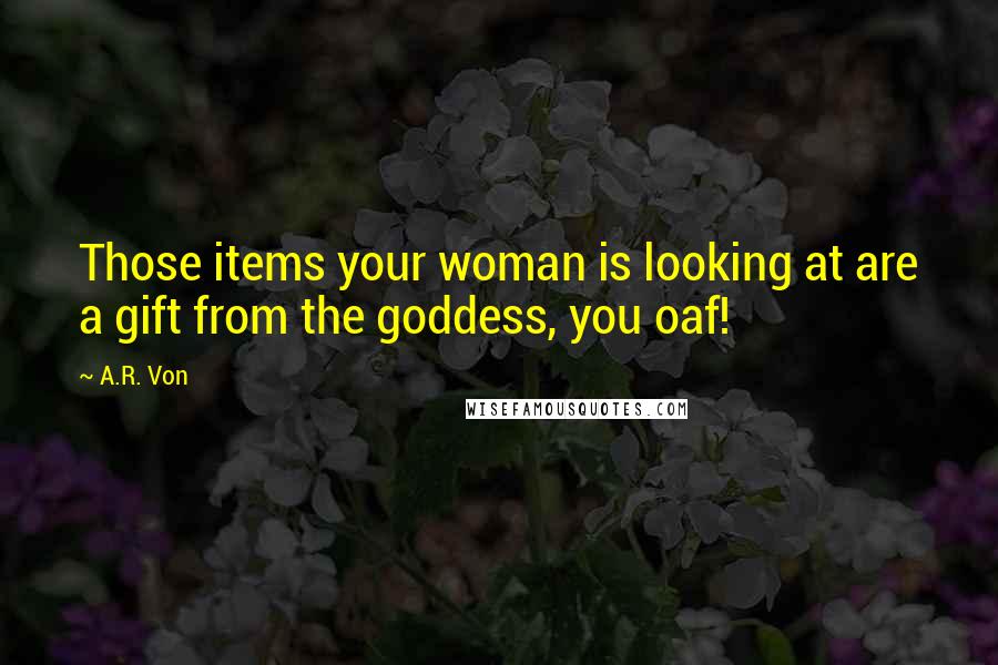 A.R. Von Quotes: Those items your woman is looking at are a gift from the goddess, you oaf!