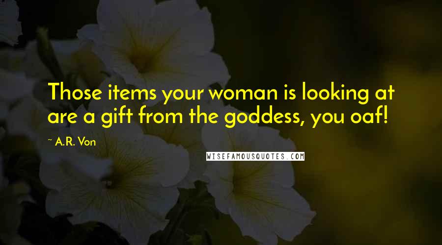 A.R. Von Quotes: Those items your woman is looking at are a gift from the goddess, you oaf!